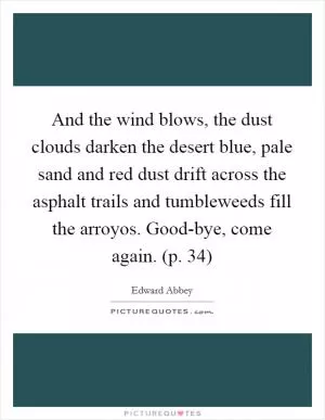 And the wind blows, the dust clouds darken the desert blue, pale sand and red dust drift across the asphalt trails and tumbleweeds fill the arroyos. Good-bye, come again. (p. 34) Picture Quote #1