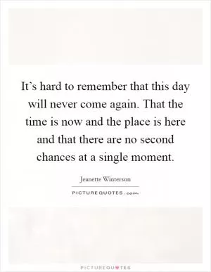 It’s hard to remember that this day will never come again. That the time is now and the place is here and that there are no second chances at a single moment Picture Quote #1