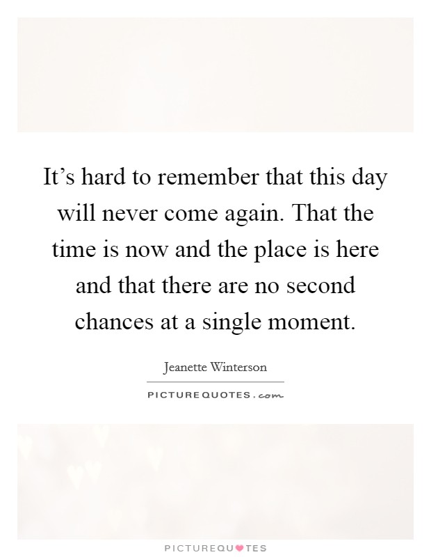 It's hard to remember that this day will never come again. That the time is now and the place is here and that there are no second chances at a single moment. Picture Quote #1