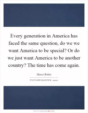 Every generation in America has faced the same question, do we we want America to be special? Or do we just want America to be another country? The time has come again Picture Quote #1