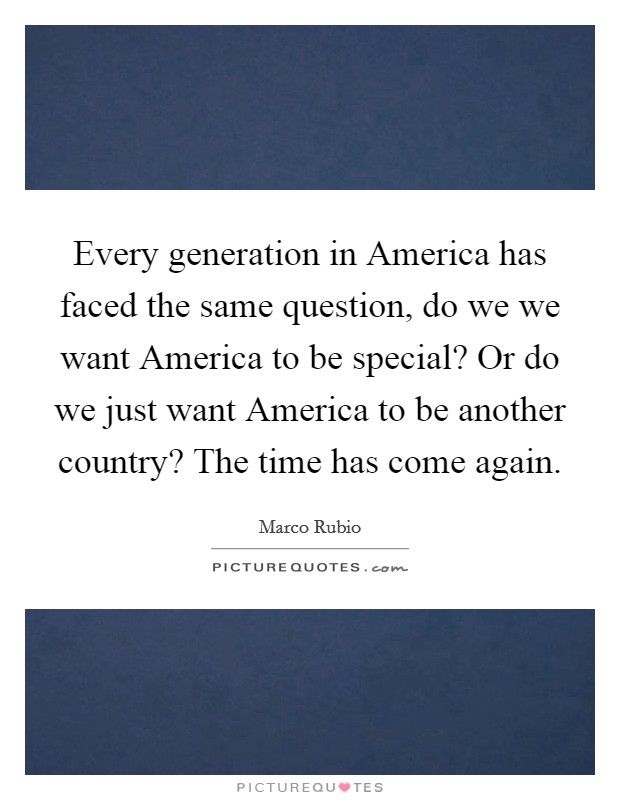 Every generation in America has faced the same question, do we we want America to be special? Or do we just want America to be another country? The time has come again. Picture Quote #1
