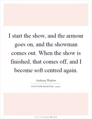 I start the show, and the armour goes on, and the showman comes out. When the show is finished, that comes off, and I become soft centred again Picture Quote #1