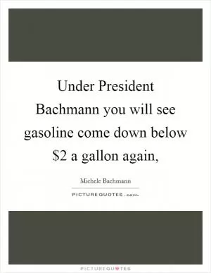 Under President Bachmann you will see gasoline come down below $2 a gallon again, Picture Quote #1