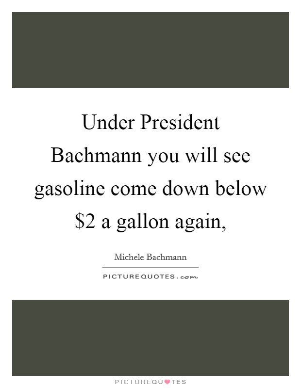 Under President Bachmann you will see gasoline come down below $2 a gallon again, Picture Quote #1