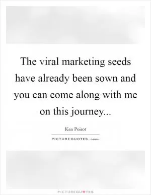 The viral marketing seeds have already been sown and you can come along with me on this journey Picture Quote #1
