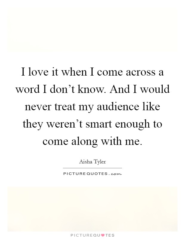 I love it when I come across a word I don't know. And I would never treat my audience like they weren't smart enough to come along with me. Picture Quote #1