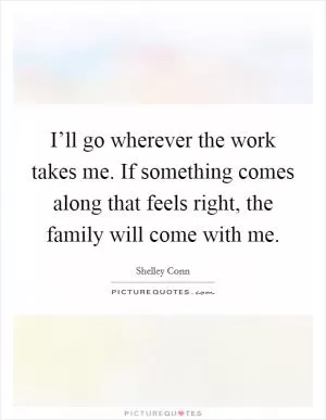 I’ll go wherever the work takes me. If something comes along that feels right, the family will come with me Picture Quote #1