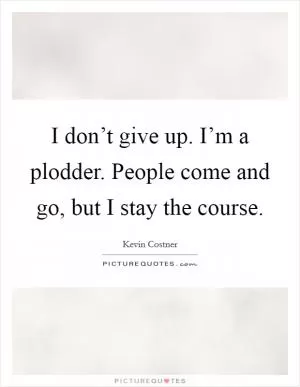 I don’t give up. I’m a plodder. People come and go, but I stay the course Picture Quote #1