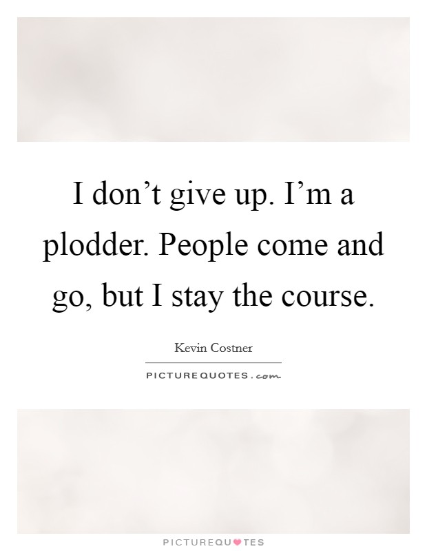I don't give up. I'm a plodder. People come and go, but I stay the course. Picture Quote #1