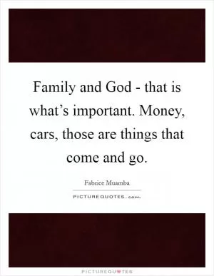Family and God - that is what’s important. Money, cars, those are things that come and go Picture Quote #1
