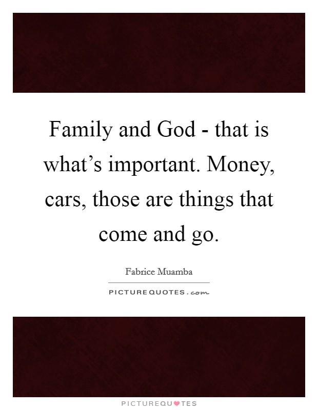 Family and God - that is what's important. Money, cars, those are things that come and go. Picture Quote #1