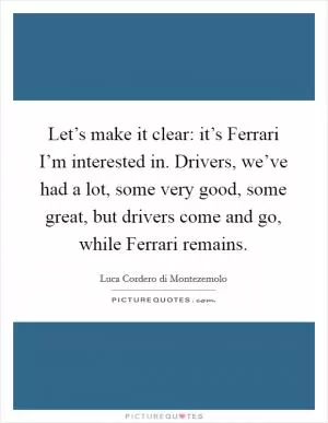 Let’s make it clear: it’s Ferrari I’m interested in. Drivers, we’ve had a lot, some very good, some great, but drivers come and go, while Ferrari remains Picture Quote #1