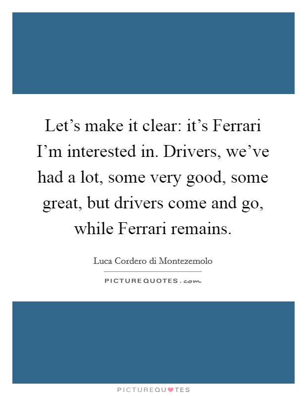 Let's make it clear: it's Ferrari I'm interested in. Drivers, we've had a lot, some very good, some great, but drivers come and go, while Ferrari remains. Picture Quote #1