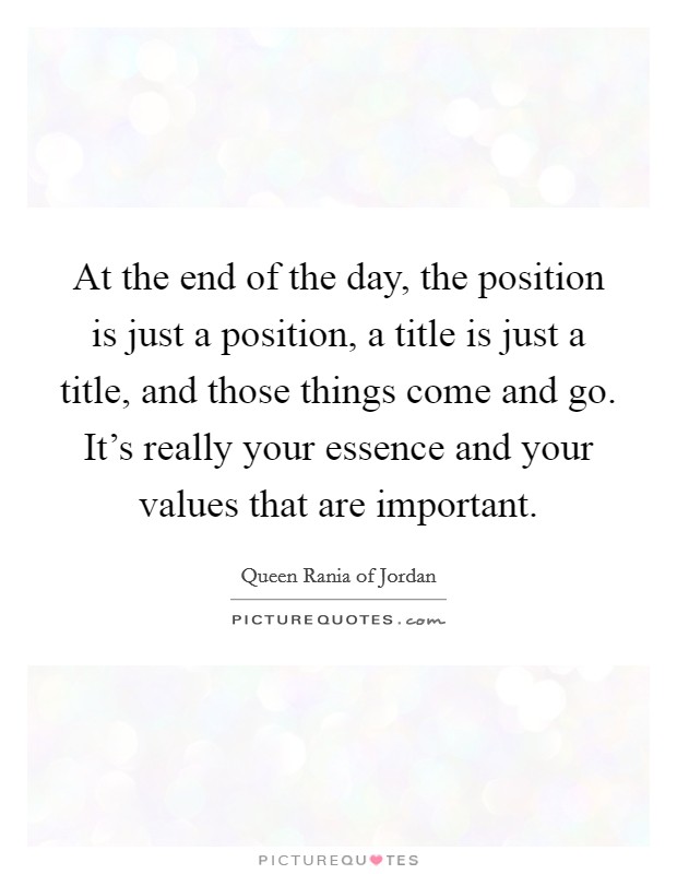 At the end of the day, the position is just a position, a title is just a title, and those things come and go. It's really your essence and your values that are important. Picture Quote #1
