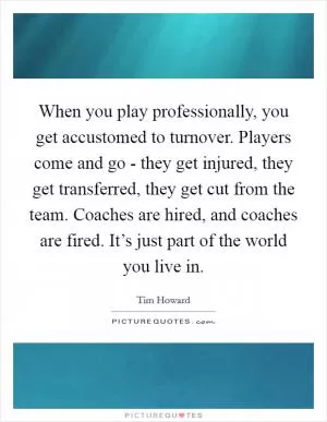 When you play professionally, you get accustomed to turnover. Players come and go - they get injured, they get transferred, they get cut from the team. Coaches are hired, and coaches are fired. It’s just part of the world you live in Picture Quote #1
