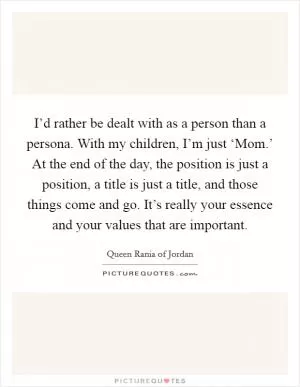 I’d rather be dealt with as a person than a persona. With my children, I’m just ‘Mom.’ At the end of the day, the position is just a position, a title is just a title, and those things come and go. It’s really your essence and your values that are important Picture Quote #1