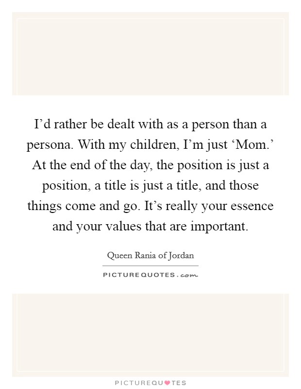 I'd rather be dealt with as a person than a persona. With my children, I'm just ‘Mom.' At the end of the day, the position is just a position, a title is just a title, and those things come and go. It's really your essence and your values that are important. Picture Quote #1