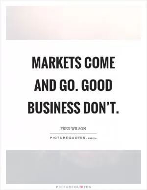 Markets come and go. Good business don’t Picture Quote #1