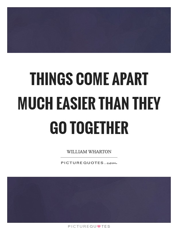 Things come apart much easier than they go together Picture Quote #1