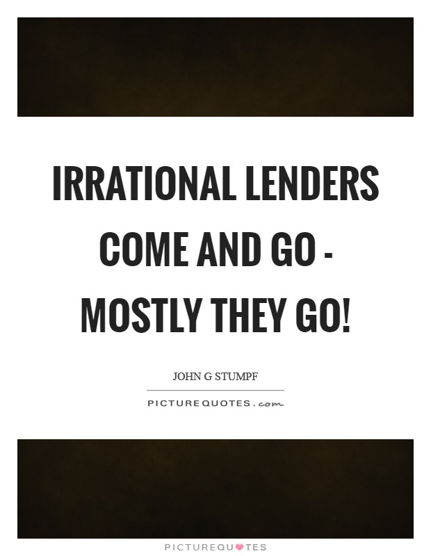 Irrational lenders come and go - mostly they go! Picture Quote #1