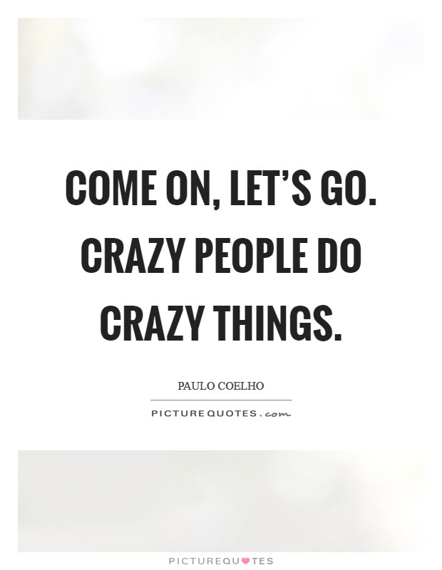 Come on, let's go. Crazy people do crazy things. Picture Quote #1