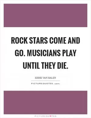 Rock stars come and go. Musicians play until they die Picture Quote #1
