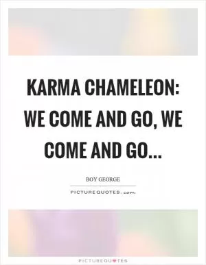 Karma chameleon: we come and go, we come and go Picture Quote #1