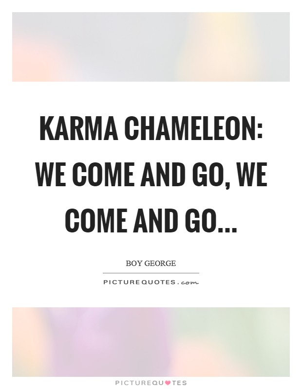 Karma chameleon: we come and go, we come and go... Picture Quote #1