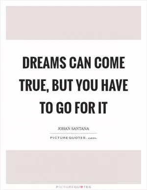 Dreams can come true, but you have to go for it Picture Quote #1