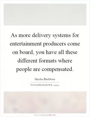 As more delivery systems for entertainment producers come on board, you have all these different formats where people are compensated Picture Quote #1