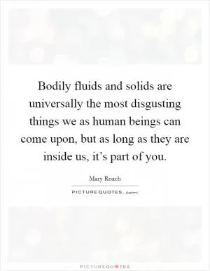 Bodily fluids and solids are universally the most disgusting things we as human beings can come upon, but as long as they are inside us, it’s part of you Picture Quote #1