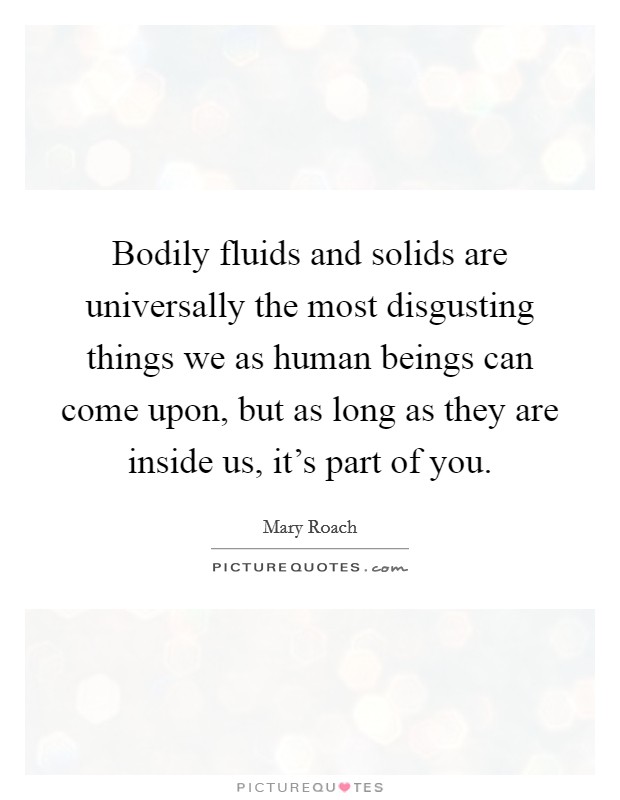 Bodily fluids and solids are universally the most disgusting things we as human beings can come upon, but as long as they are inside us, it's part of you. Picture Quote #1