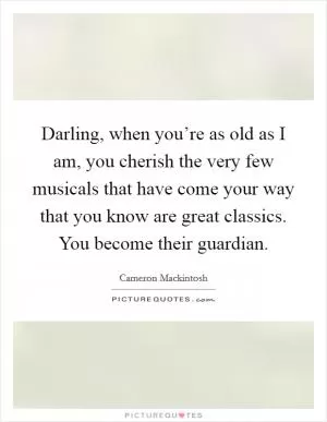 Darling, when you’re as old as I am, you cherish the very few musicals that have come your way that you know are great classics. You become their guardian Picture Quote #1