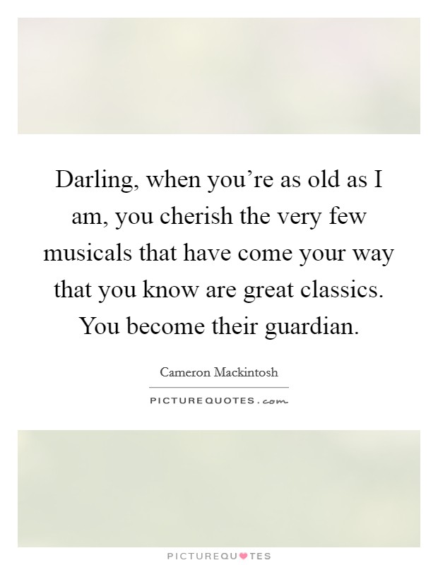 Darling, when you're as old as I am, you cherish the very few musicals that have come your way that you know are great classics. You become their guardian. Picture Quote #1