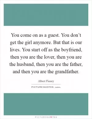 You come on as a guest. You don’t get the girl anymore. But that is our lives. You start off as the boyfriend, then you are the lover, then you are the husband, then you are the father, and then you are the grandfather Picture Quote #1