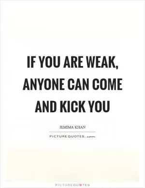 If you are weak, anyone can come and kick you Picture Quote #1