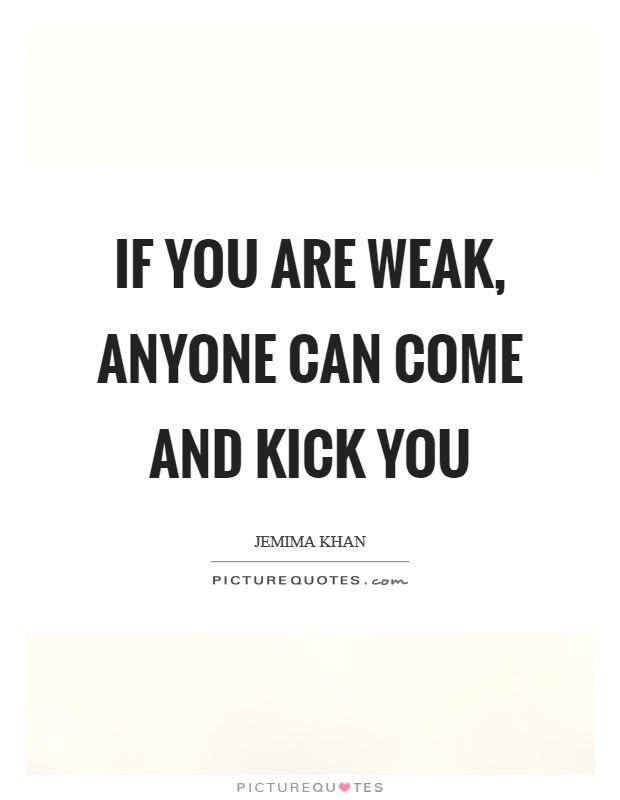 If you are weak, anyone can come and kick you Picture Quote #1