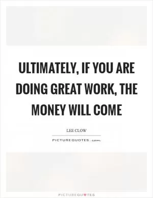 Ultimately, if you are doing great work, the money will come Picture Quote #1