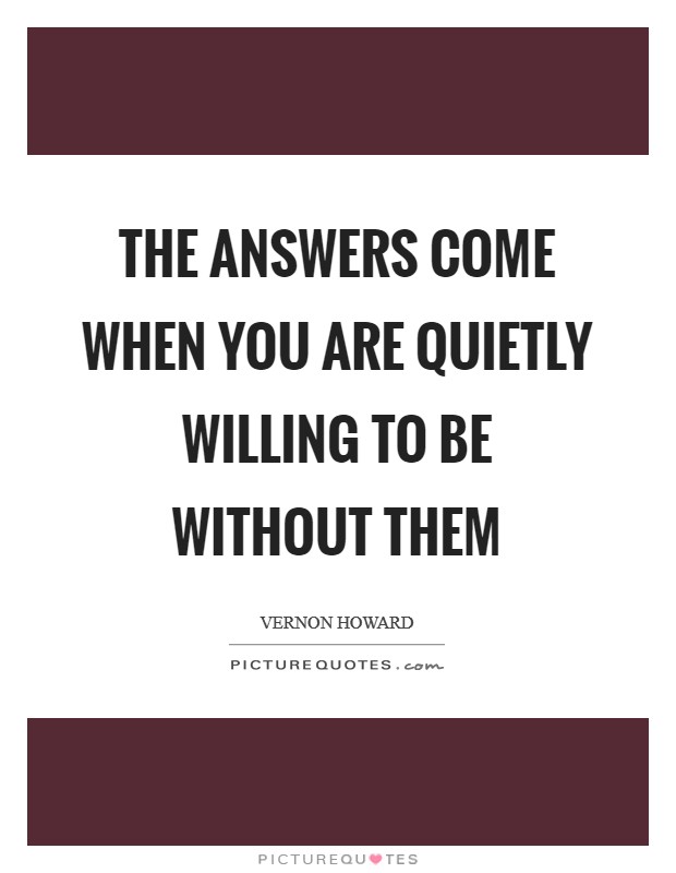 The answers come when you are quietly willing to be without them Picture Quote #1