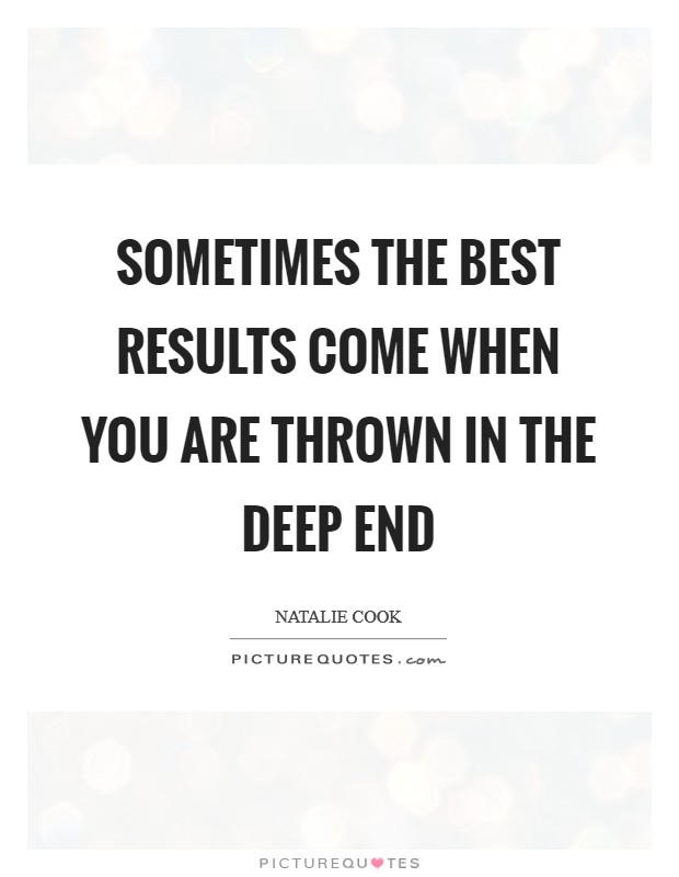 Sometimes the best results come when you are thrown in the deep end Picture Quote #1