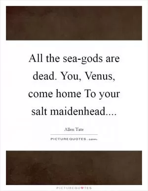 All the sea-gods are dead. You, Venus, come home To your salt maidenhead Picture Quote #1