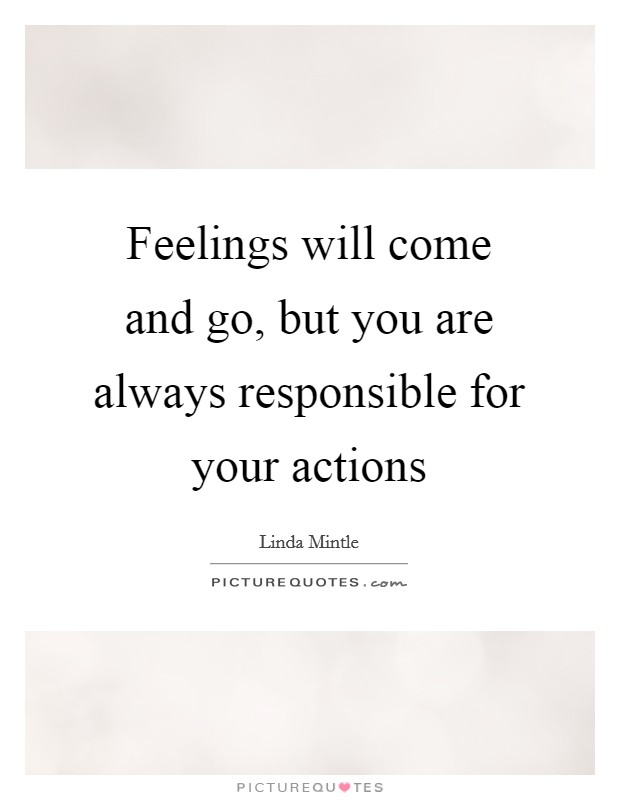Feelings will come and go, but you are always responsible for your actions Picture Quote #1