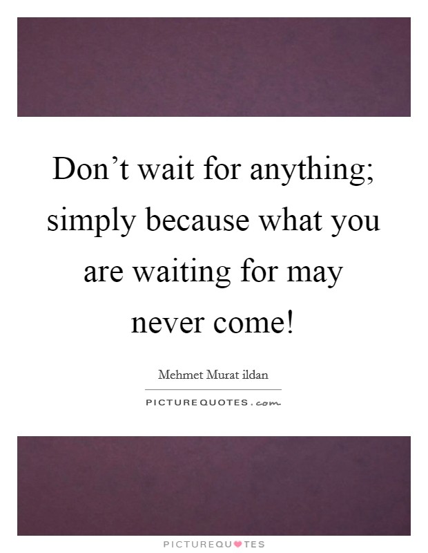 Don't wait for anything; simply because what you are waiting for may never come! Picture Quote #1