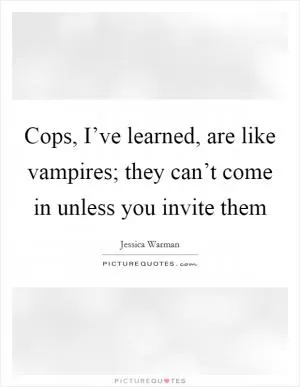 Cops, I’ve learned, are like vampires; they can’t come in unless you invite them Picture Quote #1