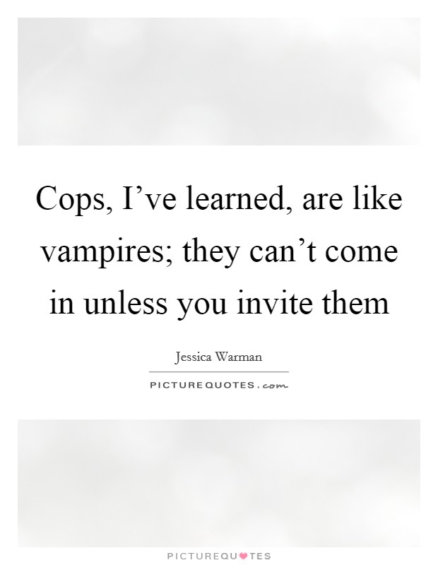 Cops, I've learned, are like vampires; they can't come in unless you invite them Picture Quote #1