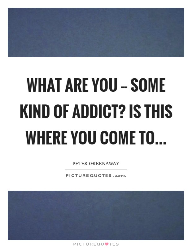 What are you -- some kind of addict? Is this where you come to... Picture Quote #1