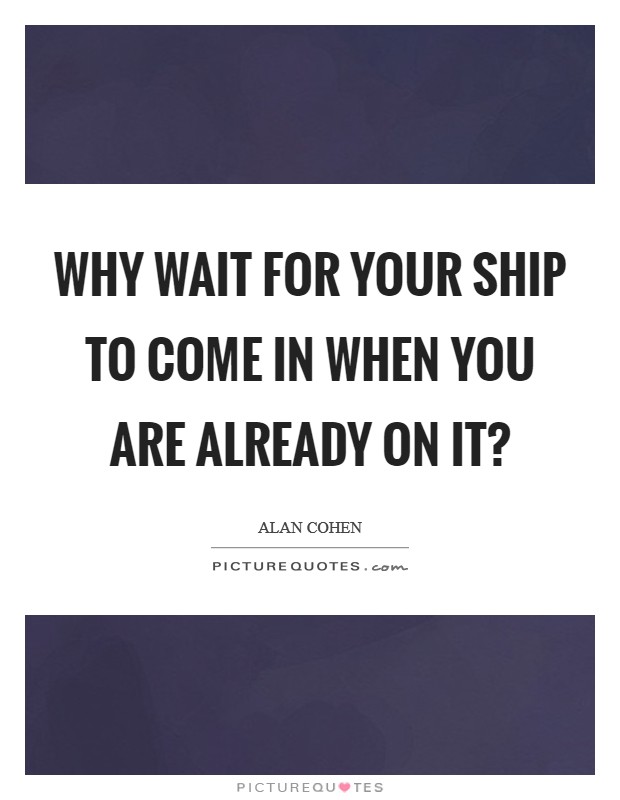Why wait for your ship to come in when you are already on it? Picture Quote #1