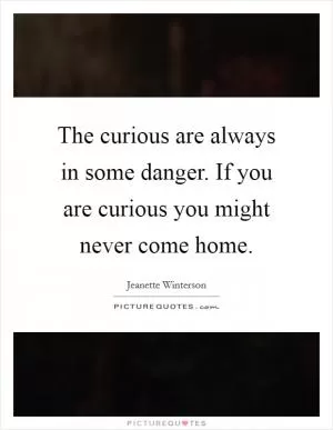 The curious are always in some danger. If you are curious you might never come home Picture Quote #1