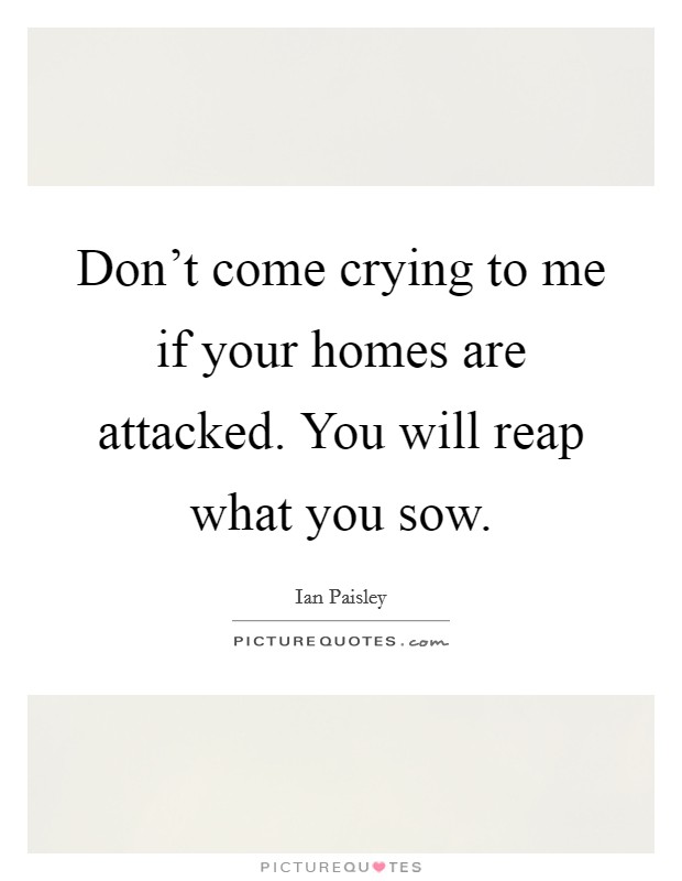 Don't come crying to me if your homes are attacked. You will reap what you sow. Picture Quote #1