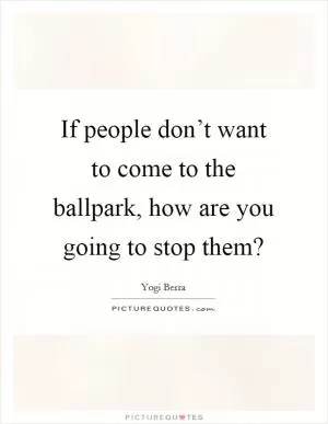 If people don’t want to come to the ballpark, how are you going to stop them? Picture Quote #1